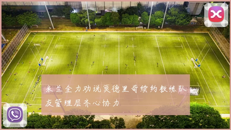 米兰全力劝说莫德里奇续约教练队友管理层齐心协力