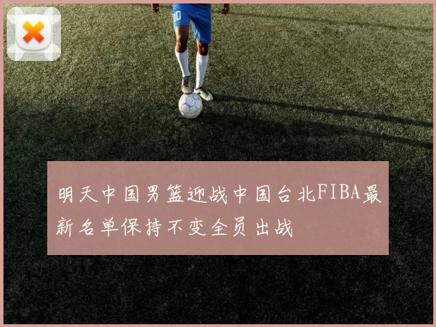 明天中国男篮迎战中国台北FIBA最新名单保持不变全员出战