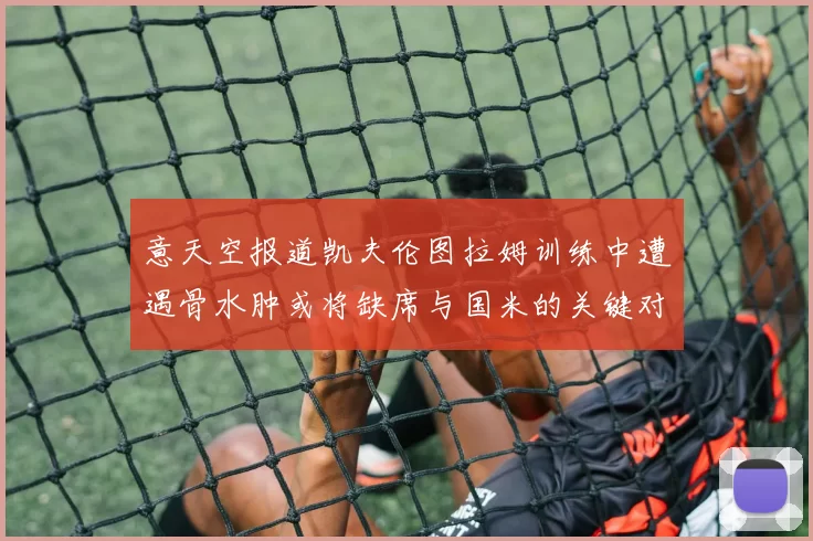意天空报道凯夫伦图拉姆训练中遭遇骨水肿或将缺席与国米的关键对决