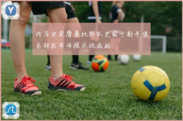 内马尔荣膺桑托斯队史前十射手俱乐部发布海报庆祝成就
