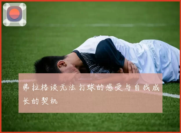 弗拉格谈无法打球的感受与自我成长的契机