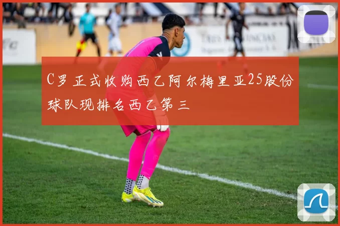C罗正式收购西乙阿尔梅里亚25股份球队现排名西乙第三