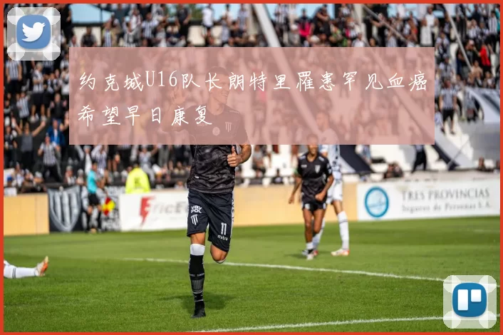 约克城U16队长朗特里罹患罕见血癌希望早日康复