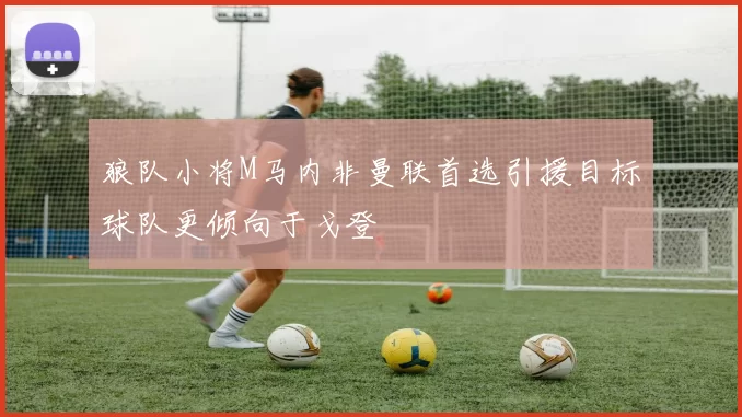 狼队小将M马内非曼联首选引援目标球队更倾向于戈登