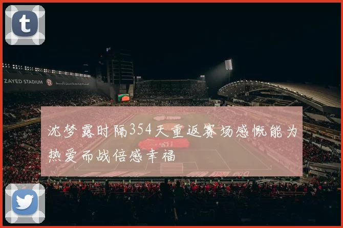 沈梦露时隔354天重返赛场感慨能为热爱而战倍感幸福