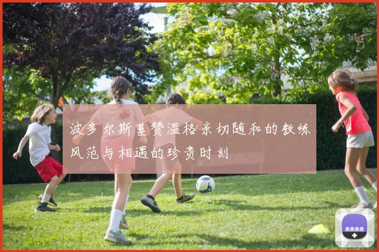 波多尔斯基赞温格亲切随和的教练风范与相遇的珍贵时刻