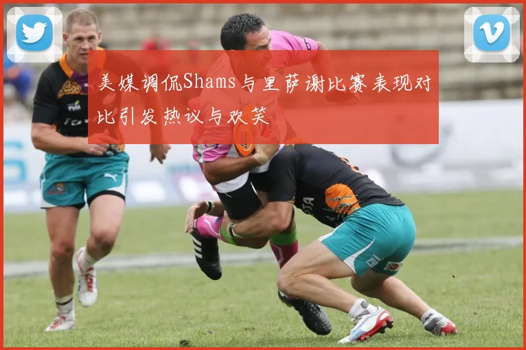 美媒调侃Shams与里萨谢比赛表现对比引发热议与欢笑