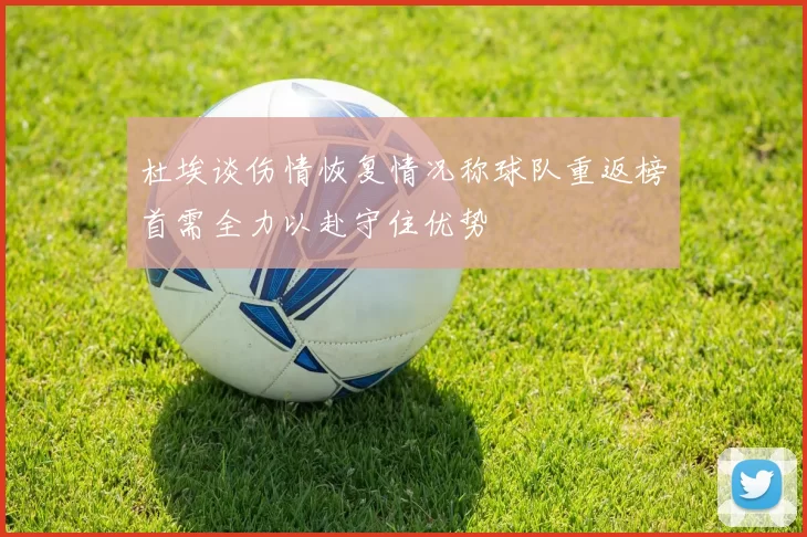 杜埃谈伤情恢复情况称球队重返榜首需全力以赴守住优势