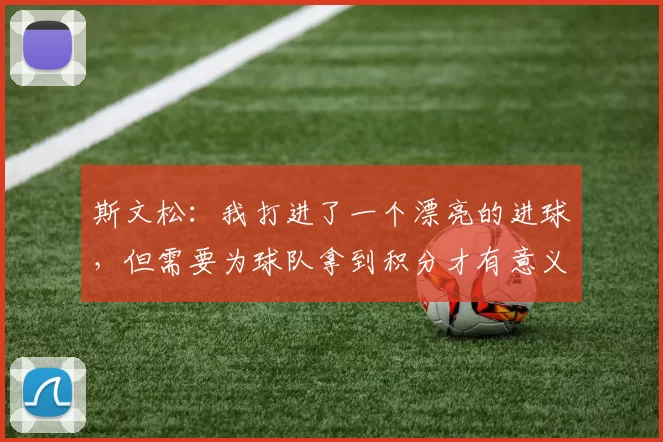 斯文松：我打进了一个漂亮的进球，但需要为球队拿到积分才有意义