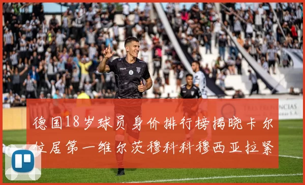 德国18岁球员身价排行榜揭晓卡尔位居第一维尔茨穆科科穆西亚拉紧随其后