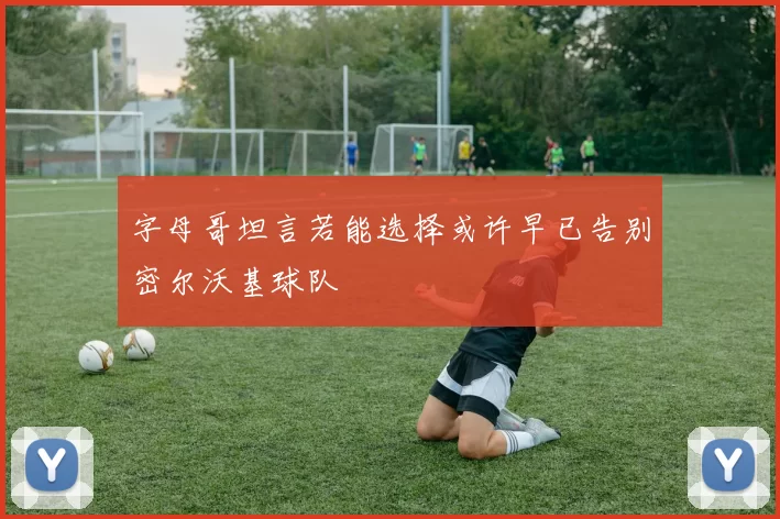 字母哥坦言若能选择或许早已告别密尔沃基球队