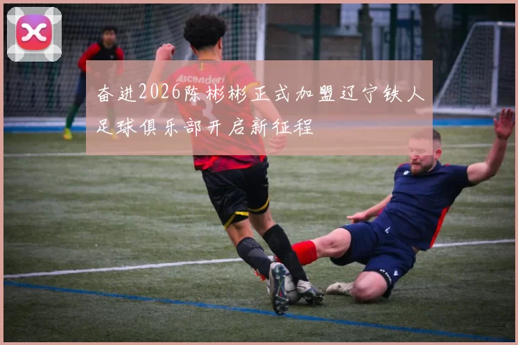奋进2026陈彬彬正式加盟辽宁铁人足球俱乐部开启新征程