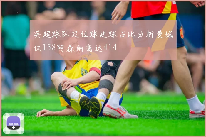 英超球队定位球进球占比分析曼城仅158阿森纳高达414