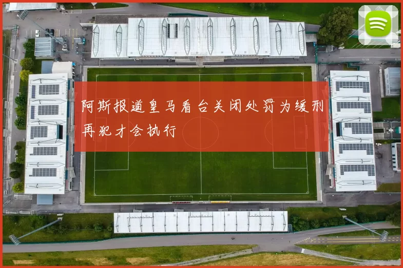 阿斯报道皇马看台关闭处罚为缓刑再犯才会执行