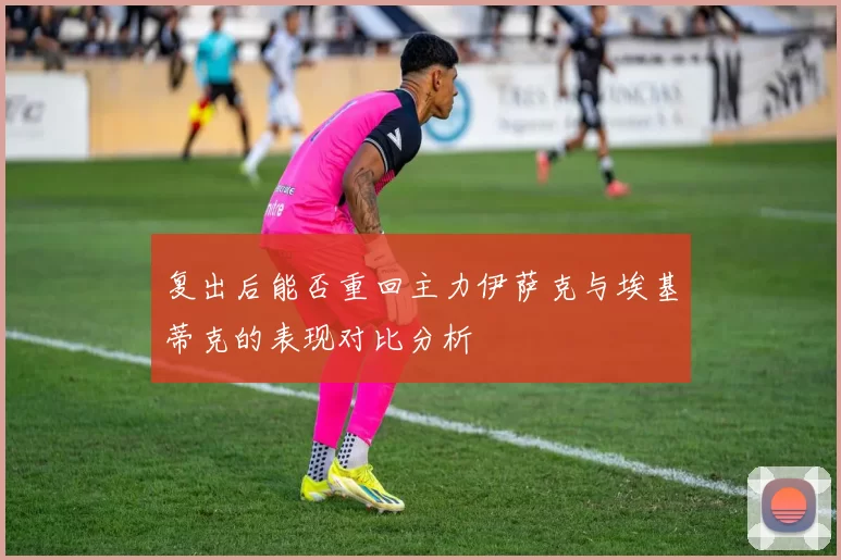 复出后能否重回主力伊萨克与埃基蒂克的表现对比分析